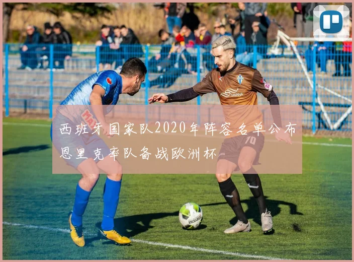 西班牙国家队2020年阵容名单公布恩里克率队备战欧洲杯