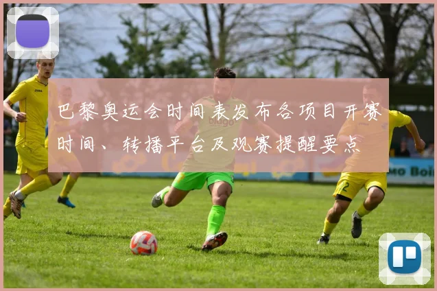 巴黎奥运会时间表发布各项目开赛时间、转播平台及观赛提醒要点