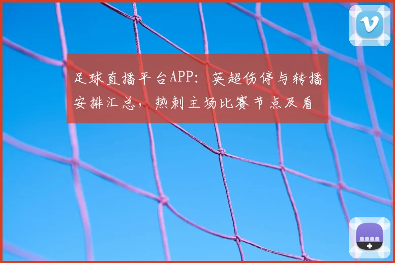 足球直播平台APP：英超伤停与转播安排汇总，热刺主场比赛节点及看点