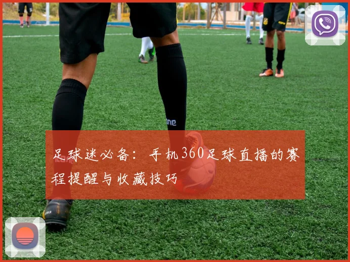 足球迷必备：手机360足球直播的赛程提醒与收藏技巧