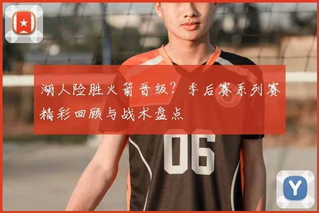 湖人险胜火箭晋级？季后赛系列赛精彩回顾与战术盘点