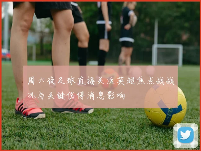 周六夜足球直播关注英超焦点战战况与关键伤停消息影响