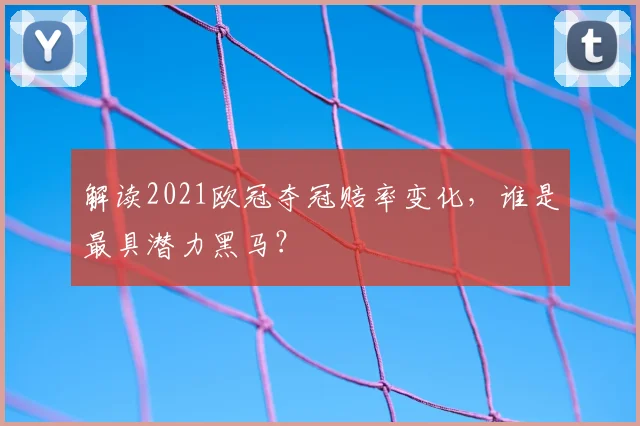 解读2021欧冠夺冠赔率变化，谁是最具潜力黑马？