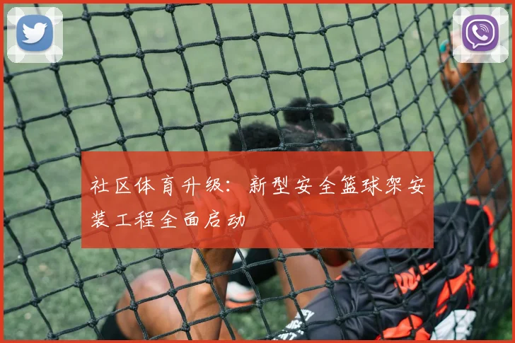 社区体育升级：新型安全篮球架安装工程全面启动