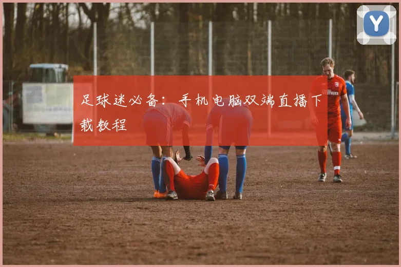 足球迷必备：手机电脑双端直播下载教程