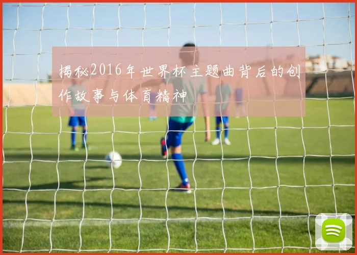 揭秘2016年世界杯主题曲背后的创作故事与体育精神