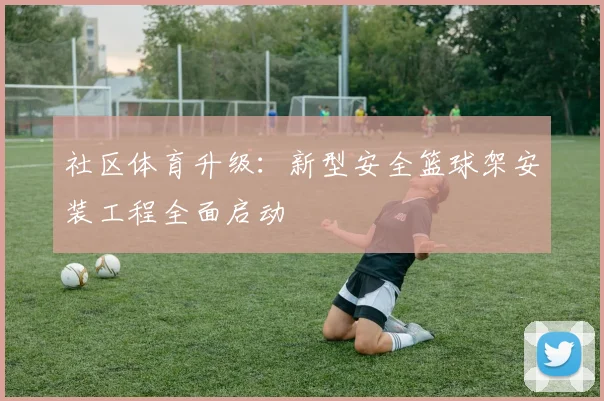 社区体育升级：新型安全篮球架安装工程全面启动