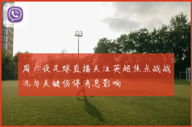 周六夜足球直播关注英超焦点战战况与关键伤停消息影响