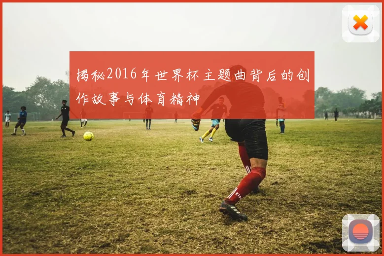 揭秘2016年世界杯主题曲背后的创作故事与体育精神
