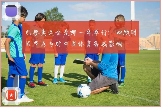 巴黎奥运会是哪一年举行：回顾时间节点与对中国体育备战影响