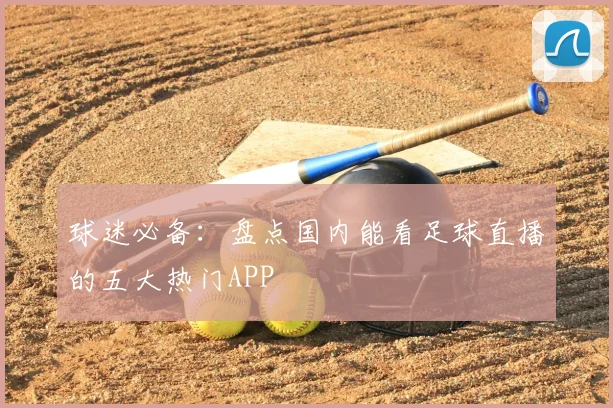 球迷必备：盘点国内能看足球直播的五大热门APP