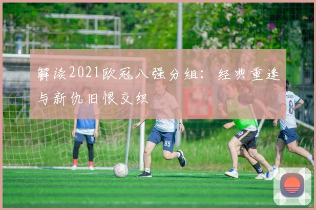 解读2021欧冠八强分组：经典重逢与新仇旧恨交织