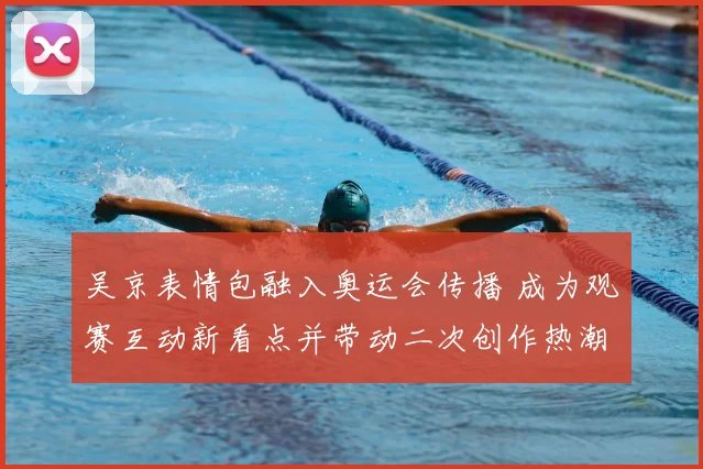 吴京表情包融入奥运会传播 成为观赛互动新看点并带动二次创作热潮