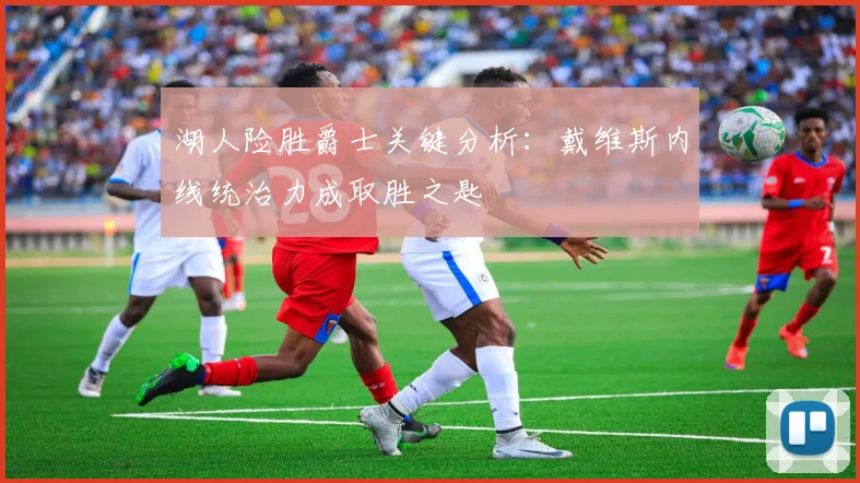 湖人险胜爵士关键分析：戴维斯内线统治力成取胜之匙