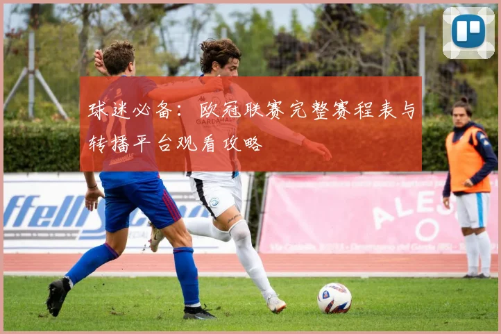 球迷必备：欧冠联赛完整赛程表与转播平台观看攻略